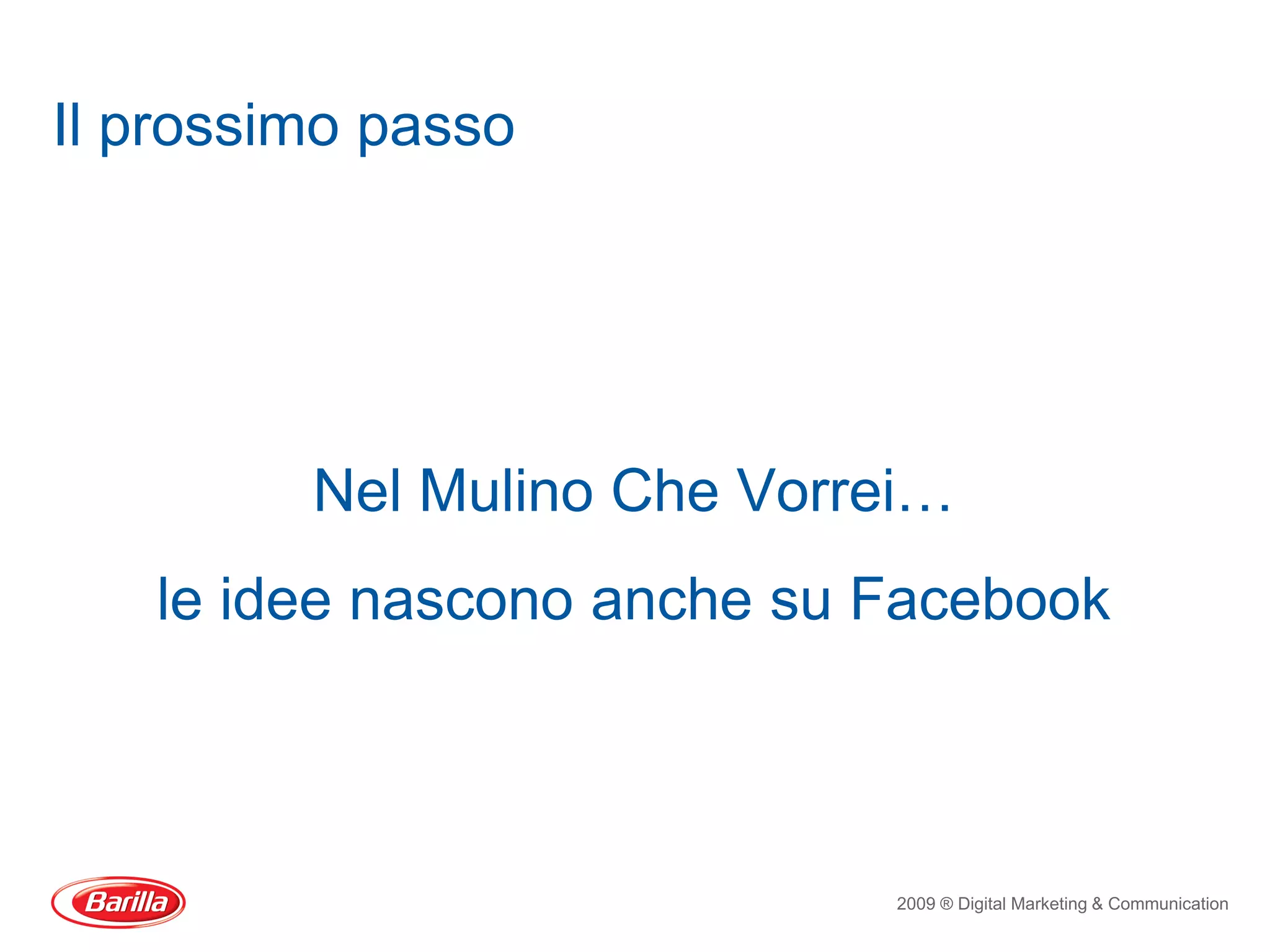 Il prossimo passo




         Nel Mulino Che Vorrei…
   le idee nascono anche su Facebook



                             2009 ® Digital Marketing & Communication
 