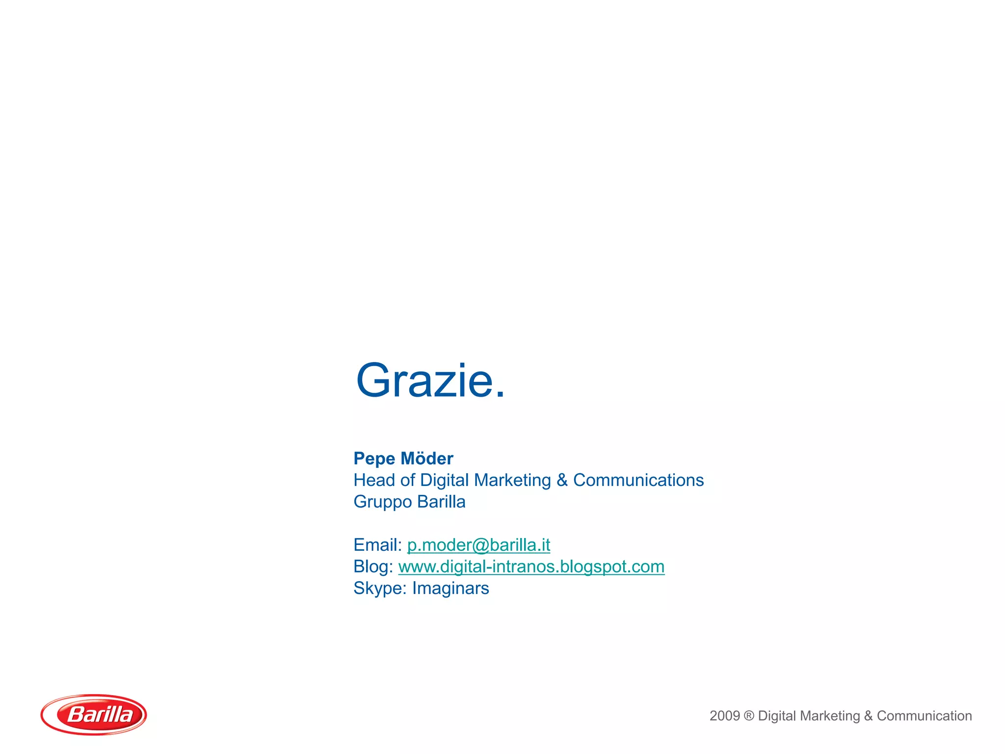 Grazie.
Pepe Möder
Head of Digital Marketing & Communications
Gruppo Barilla

Email: p.moder@barilla.it
Blog: www.digital-intranos.blogspot.com
Skype: Imaginars




                                             2009 ® Digital Marketing & Communication
 