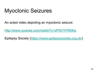 18
Myoclonic Seizures
An acted video depicting an myoclonic seizure:
http://www.youtube.com/watch?v=zPNVYFRhthg
Epilepsy Society (https://www.epilepsysociety.org.uk/)
 