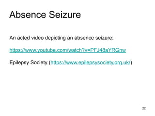22
Absence Seizure
Adapted from Rang et al., 2005
An acted video depicting an absence seizure:
https://www.youtube.com/watch?v=PFJ48aYRGnw
Epilepsy Society (https://www.epilepsysociety.org.uk/)
 