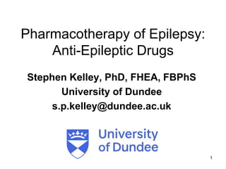 1
Pharmacotherapy of Epilepsy:
Anti-Epileptic Drugs
Stephen Kelley, PhD, FHEA, FBPhS
University of Dundee
s.p.kelley@dundee.ac.uk
 