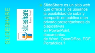  SlideShare es un sitio web
que ofrece a los usuarios
la posibilidad de subir y
compartir en público o en
privado presentaciones de
diapositivas
en PowerPoint,
documentos
de Word, OpenOffice, PDF,
Portafolios.1
 