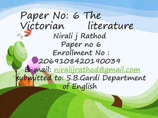 Paper No: 6 The
Victorian literature
Nirali j Rathod
Paper no 6
Enrollment No :
2069108420190039
E-mail: niralijrathod@gmail.com
submitted to: S.B.Gardi Department
of English
 