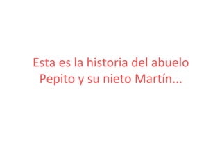 Esta es la historia del abuelo
 Pepito y su nieto Martín...
 