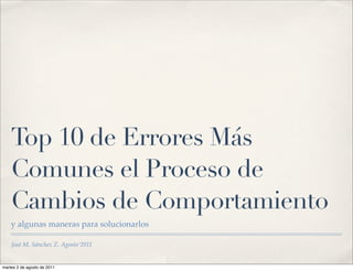 Top 10 de Errores Más
Comunes el Proceso de
Cambios de Comportamiento
y algunas maneras para solucionarlos
José M. Sánchez Z. Agosto‘2011

martes 2 de agosto de 2011

 