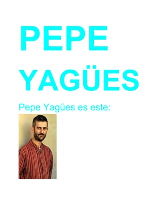 PEPE 
YAGÜES 
Pepe Yagües es este: 
 
