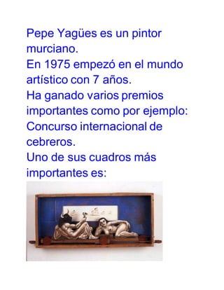 Pepe Yagües es un pintor 
murciano. 
En 1975 empezó en el mundo 
artístico con 7 años. 
Ha ganado varios premios 
importantes como por ejemplo: 
Concurso internacional de 
cebreros. 
Uno de sus cuadros más 
importantes es: 
 