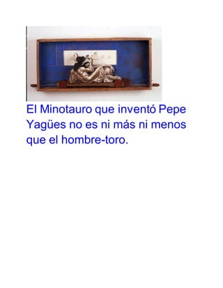 El Minotauro que inventó Pepe 
Yagües no es ni más ni menos 
que el hombre-toro. 
