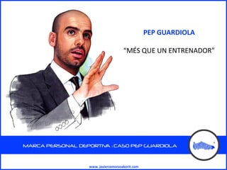 PEP GUARDIOLA

                                     “MÉS QUE UN ENTRENADOR”




MARCA PERSONAL DEPORTIV : CASO PEP GUARDIOLA
                       A



                  www. javierzamorasaborit.com
 