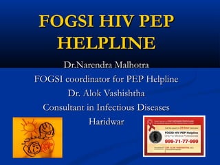 FOGSI HIV PEP
HELPLINE
Dr.Narendra Malhotra
FOGSI coordinator for PEP Helpline
Dr. Alok Vashishtha
Consultant in Infectious Diseases
Haridwar

 