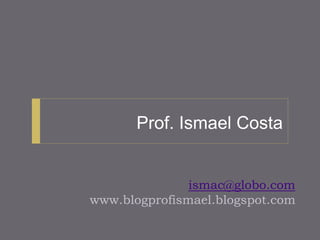 ismac@globo.com
www.blogprofismael.blogspot.com
Prof. Ismael Costa
 