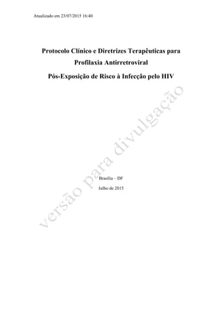 Atualizado em 23/07/2015 16:40
Protocolo Clínico e Diretrizes Terapêuticas para
Profilaxia Antirretroviral
Pós-Exposição de Risco à Infecção pelo HIV
Brasília – DF
Julho de 2015
 