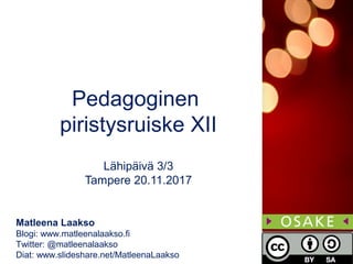 Matleena Laakso
Blogi: www.matleenalaakso.fi
Twitter: @matleenalaakso
Diat: www.slideshare.net/MatleenaLaakso
Pedagoginen
piristysruiske XII
Lähipäivä 3/3
Tampere 20.11.2017
 