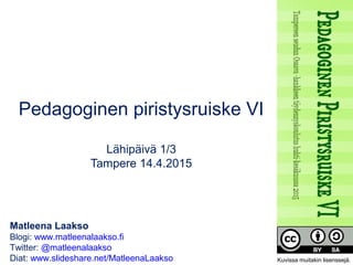 Matleena Laakso
Blogi: www.matleenalaakso.fi
Twitter: @matleenalaakso
Diat: www.slideshare.net/MatleenaLaakso
Pedagoginen piristysruiske VI
Lähipäivä 1/3
Tampere 14.4.2015
Kuvissa muitakin lisenssejä.
 