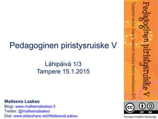 Matleena Laakso
Blogi: www.matleenalaakso.fi
Twitter: @matleenalaakso
Diat: www.slideshare.net/MatleenaLaakso
Pedagoginen piristysruiske V
Lähipäivä 1/3
Tampere 15.1.2015
Kuvissa muitakin lisenssejä.
 