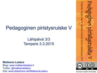 Matleena Laakso
Blogi: www.matleenalaakso.fi
Twitter: @matleenalaakso
Diat: www.slideshare.net/MatleenaLaakso
Pedagoginen piristysruiske V
Lähipäivä 3/3
Tampere 3.3.2015
Kuvissa muitakin lisenssejä.
 