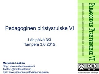 Matleena Laakso
Blogi: www.matleenalaakso.fi
Twitter: @matleenalaakso
Diat: www.slideshare.net/MatleenaLaakso
Pedagoginen piristysruiske VI
Lähipäivä 3/3
Tampere 3.6.2015
Kuvissa muitakin lisenssejä.
 