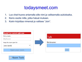 todaysmeet.com
1. Luo chat-huone antamalla sille nimi ja valitsemalla aukioloaika.
2. Kerro osoite niille, jotka haluat mukaan.
3. Kukin kirjoittaa nimensä ja valitsee ”Join”.
 