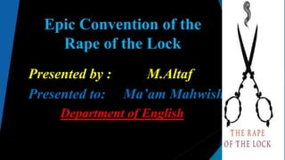 Epic Convention of the
Rape of the Lock
Presented by : M.Altaf
Presented to: Ma’am Mahwish
Department of English
 