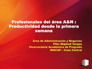 Profesionales del área A&N :
Productividad desde la primera
           semana

           Área de Administración y Negocios
                         Pilar Majmud Vargas
        Vicerrectoria Académica de Pregrado
                       INACAP – Casa Central
 