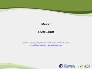 MERCI !
KEVIN GALLOT
INFLEXIA – SOCIÉTÉ DE CONSEIL EN STRATÉGIE MARKETING & DIGITAL
KEVIN@INFLEXIA.COM – WWW.INFLEXIA.COM
 