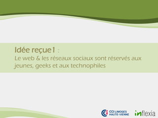 Idée reçue1 :
Le web & les réseaux sociaux sont réservés aux
jeunes, geeks et aux technophiles
 