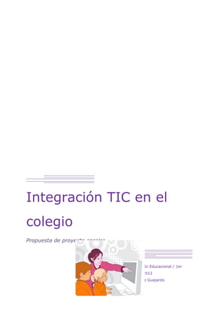Integración TIC en el
colegio
Propuesta de proyecto escolar



                                Computación Educacional / 1er
                                Semestre 2012
                                Rosa Muñoz Guajardo
 
