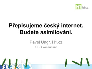 Přepisujeme český internet.
    Budete asimilováni.
       Pavel Ungr, H1.cz
         SEO konzultant
 