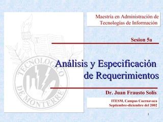 Análisis y Especificación  de Requerimientos Maestría en Administración de Tecnologías  de Información   Sesion 5a Dr. Juan Frausto Solís ITESM, Campus Cuernavaca Septiembre-diciembre del 2002 