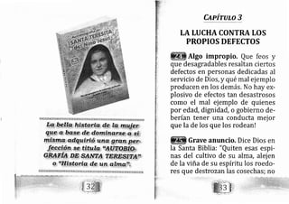 Capírulo 3
tA TUCHA CONTRA LOS
PROPIOS DEFECTOS
Algo impropio, Que feos y
que desa gradables resaltan ciertos
defectos en personas dedicadas al
servicio de Dios, y qué mal ej emplo
producen en los demás. No hay ex-
plosivo de efectos tan desastrosos
como el mal ej emplo de quienes
por ed?d, dignidad, o gobierno de-
berían tener una conducta mej or
que la de los que los rodean!
Grave anuncio. Dice Dios en
la Santa Biblia: "Quiten esas espi-
nas del cultivo de su alffiá, alej en
de la viña de su espíritu los roedo-
res que destrozan las cosechas; no
 