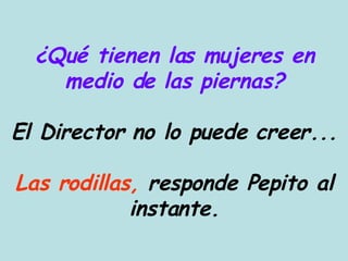 ¿Qué tienen las mujeres en medio de las piernas? El Director no lo puede creer... Las rodillas,  responde Pepito al instante. 