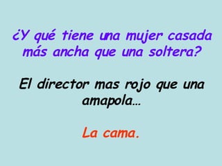 ¿Y qué tiene una mujer casada más ancha que una soltera? El director mas rojo que una amapola… La cama. 