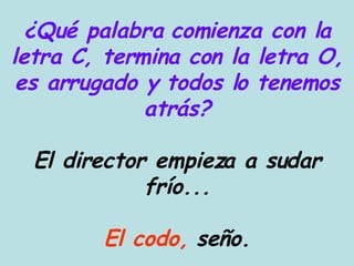 ¿Qué palabra comienza con la letra C, termina con la letra O, es arrugado y todos lo tenemos atrás? El director empieza a sudar frío... El codo,  seño. 