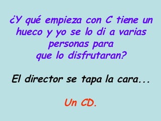 ¿Y qué empieza con C tiene un hueco y yo se lo di a varias personas para que lo disfrutaran? El director se tapa la cara... Un CD. 