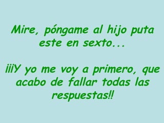 Mire, póngame al hijo puta este en sexto... ¡¡¡Y yo me voy a primero, que acabo de fallar todas las respuestas!! 