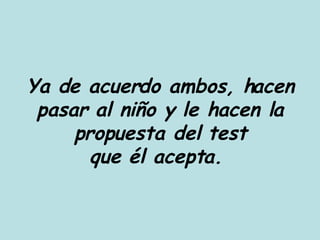 Ya de acuerdo ambos, hacen pasar al niño y le hacen la propuesta del test que él acepta.  
