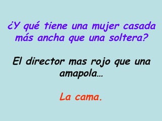 ¿Y qué tiene una mujer casada más ancha que una soltera? El director mas rojo que una amapola… La cama. 