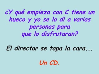 ¿Y qué empieza con C tiene un hueco y yo se lo di a varias personas para que lo disfrutaran? El director se tapa la cara... Un CD. 