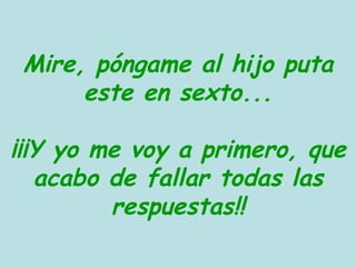 Mire, póngame al hijo puta este en sexto... ¡¡¡Y yo me voy a primero, que acabo de fallar todas las respuestas!! 