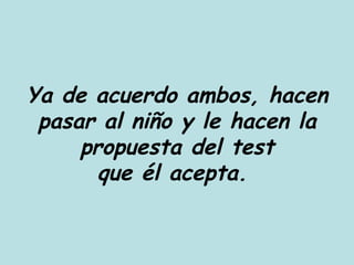 Ya de acuerdo ambos, hacen pasar al niño y le hacen la propuesta del test que él acepta.  