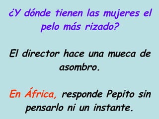 ¿Y dónde tienen las mujeres el pelo más rizado? El director hace una mueca de asombro. En África,  responde Pepito sin pensarlo ni un instante. 