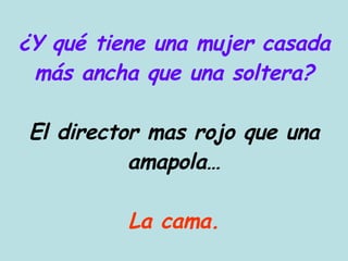 ¿Y qué tiene una mujer casada más ancha que una soltera? El director mas rojo que una amapola… La cama. 