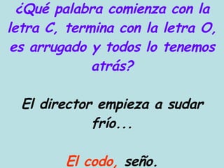 ¿Qué palabra comienza con la letra C, termina con la letra O, es arrugado y todos lo tenemos atrás? El director empieza a sudar frío... El codo,  seño. 