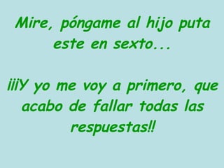Mire, póngame al hijo puta este en sexto... ¡¡¡Y yo me voy a primero, que acabo de fallar todas las respuestas!! http://perros.superforos.com 