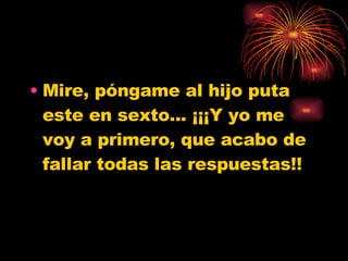 Mire, póngame al hijo puta este en sexto... ¡¡¡Y yo me voy a primero, que acabo de fallar todas las respuestas!! 