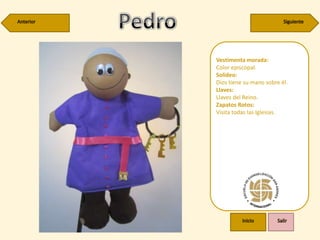 Vestimenta morada:
Color episcopal.
Solideo:
Dios tiene su mano sobre él.
Llaves:
Llaves del Reino.
Zapatos Rotos:
Visita todas las Iglesias.
 