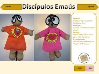 Corazón:
Arde cuando escuchan la
Palabra de Dios.
Anteojos:
Sus ojos se abrieron al partir
el pan.
Cleofás:
Vestimenta naranja es el
color del entusiasmo.
Otro discípulo:
Vestimenta rosa es el color
litúrgico de la alegría.
 
