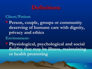 1010
DefinitionsDefinitions
Client/Patient
• Person, couple, groups or community
deserving of humane care with dignity,
privacy and ethics
Environment-
• Physiological, psychological and social
fluidity that may be illness, maintaining
or health promoting
 