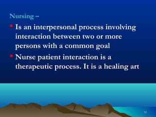 1212
Nursing –
• Is an interpersonal process involving
interaction between two or more
persons with a common goal
• Nurse patient interaction is a
therapeutic process. It is a healing art
 