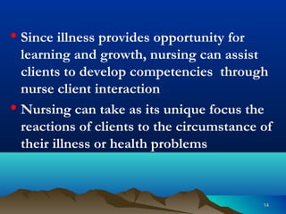 1414
• Since illness provides opportunity for
learning and growth, nursing can assist
clients to develop competencies through
nurse client interaction
• Nursing can take as its unique focus the
reactions of clients to the circumstance of
their illness or health problems
 